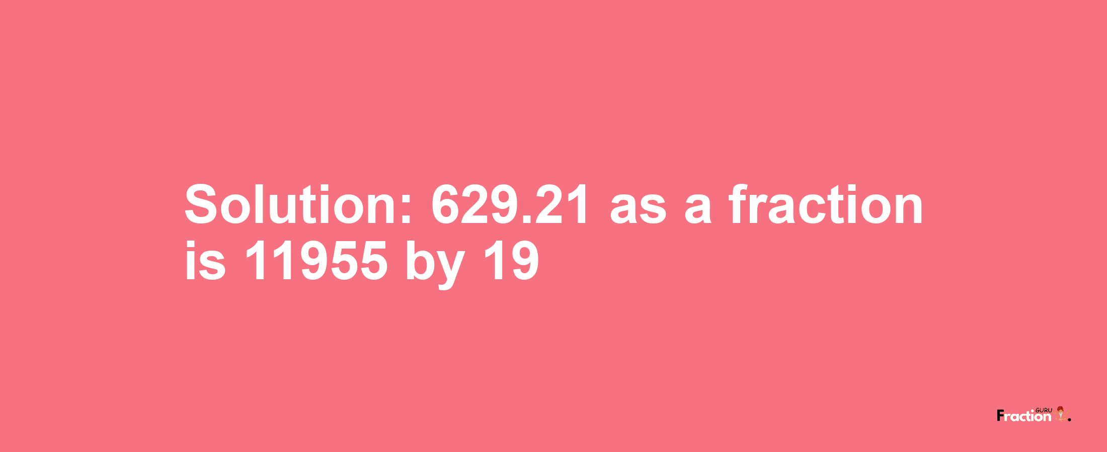 Solution:629.21 as a fraction is 11955/19